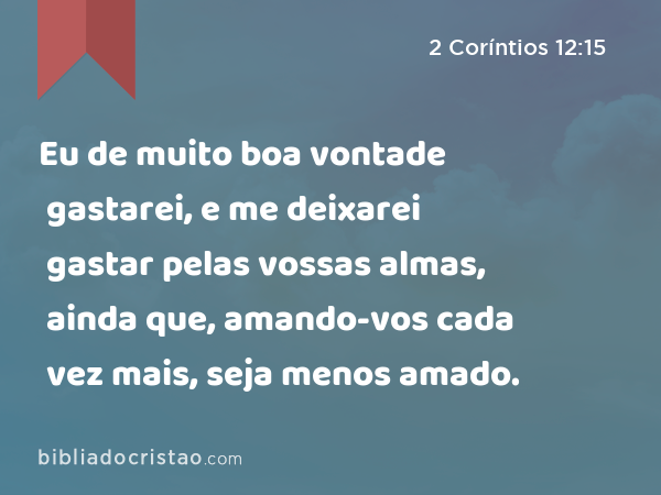 Eu de muito boa vontade gastarei, e me deixarei gastar pelas vossas almas, ainda que, amando-vos cada vez mais, seja menos amado. - 2 Coríntios 12:15