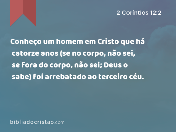 Conheço um homem em Cristo que há catorze anos (se no corpo, não sei, se fora do corpo, não sei; Deus o sabe) foi arrebatado ao terceiro céu. - 2 Coríntios 12:2