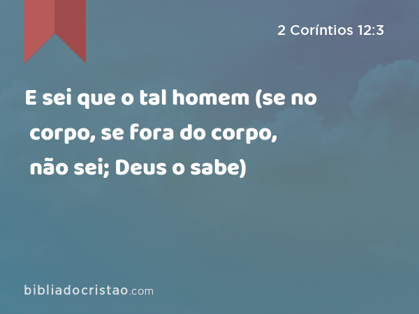 E sei que o tal homem (se no corpo, se fora do corpo, não sei; Deus o sabe) - 2 Coríntios 12:3