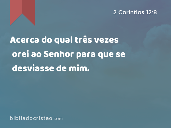 Acerca do qual três vezes orei ao Senhor para que se desviasse de mim. - 2 Coríntios 12:8