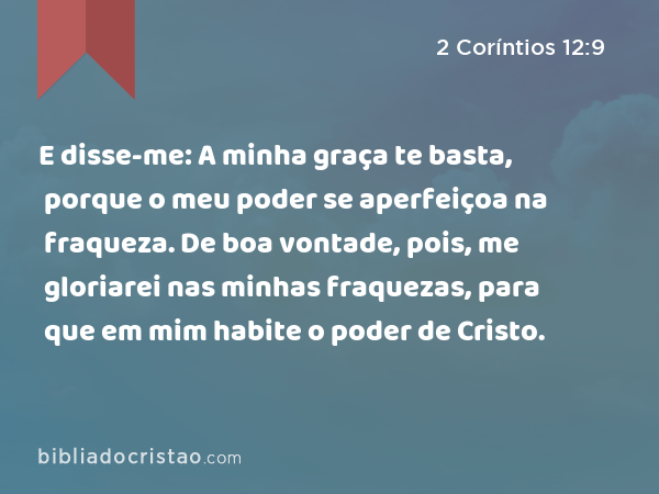 E disse-me: A minha graça te basta, porque o meu poder se aperfeiçoa na fraqueza. De boa vontade, pois, me gloriarei nas minhas fraquezas, para que em mim habite o poder de Cristo. - 2 Coríntios 12:9