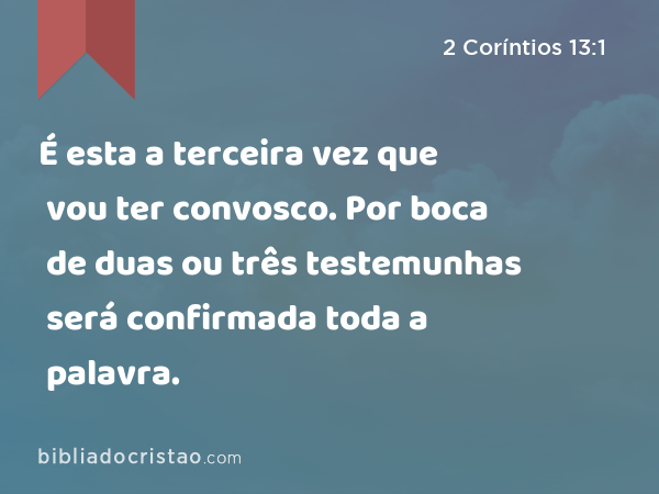 É esta a terceira vez que vou ter convosco. Por boca de duas ou três testemunhas será confirmada toda a palavra. - 2 Coríntios 13:1