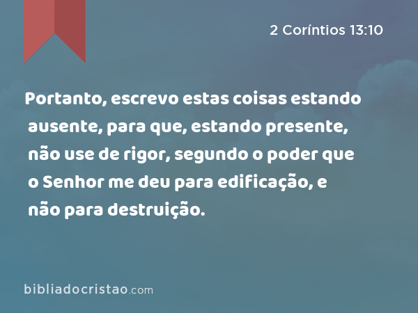 Portanto, escrevo estas coisas estando ausente, para que, estando presente, não use de rigor, segundo o poder que o Senhor me deu para edificação, e não para destruição. - 2 Coríntios 13:10