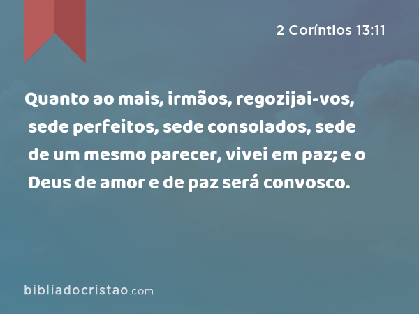 Quanto ao mais, irmãos, regozijai-vos, sede perfeitos, sede consolados, sede de um mesmo parecer, vivei em paz; e o Deus de amor e de paz será convosco. - 2 Coríntios 13:11