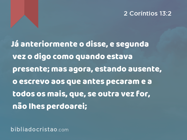 Já anteriormente o disse, e segunda vez o digo como quando estava presente; mas agora, estando ausente, o escrevo aos que antes pecaram e a todos os mais, que, se outra vez for, não lhes perdoarei; - 2 Coríntios 13:2