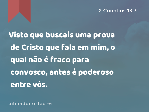 Visto que buscais uma prova de Cristo que fala em mim, o qual não é fraco para convosco, antes é poderoso entre vós. - 2 Coríntios 13:3