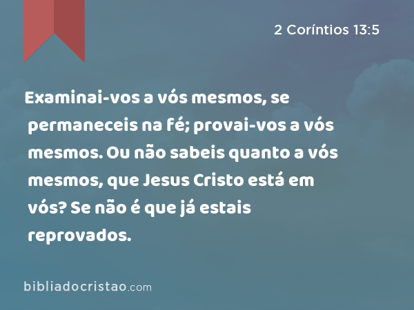 Examinai-vos a vós mesmos, se permaneceis na fé; provai-vos a vós mesmos. Ou não sabeis quanto a vós mesmos, que Jesus Cristo está em vós? Se não é que já estais reprovados. - 2 Coríntios 13:5