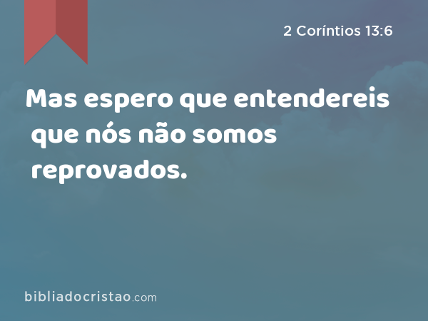 Mas espero que entendereis que nós não somos reprovados. - 2 Coríntios 13:6