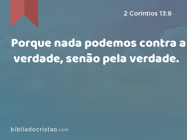 Porque nada podemos contra a verdade, senão pela verdade. - 2 Coríntios 13:8