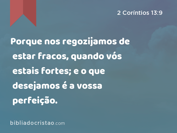 Porque nos regozijamos de estar fracos, quando vós estais fortes; e o que desejamos é a vossa perfeição. - 2 Coríntios 13:9