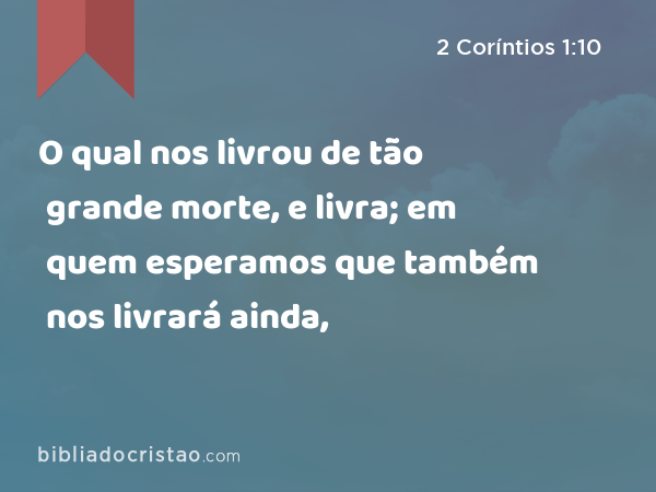 O qual nos livrou de tão grande morte, e livra; em quem esperamos que também nos livrará ainda, - 2 Coríntios 1:10