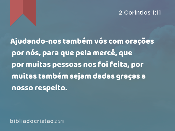 Ajudando-nos também vós com orações por nós, para que pela mercê, que por muitas pessoas nos foi feita, por muitas também sejam dadas graças a nosso respeito. - 2 Coríntios 1:11