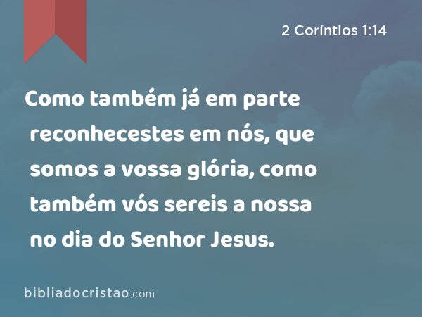 Como também já em parte reconhecestes em nós, que somos a vossa glória, como também vós sereis a nossa no dia do Senhor Jesus. - 2 Coríntios 1:14