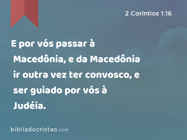 E por vós passar à Macedônia, e da Macedônia ir outra vez ter convosco, e ser guiado por vós à Judéia. - 2 Coríntios 1:16