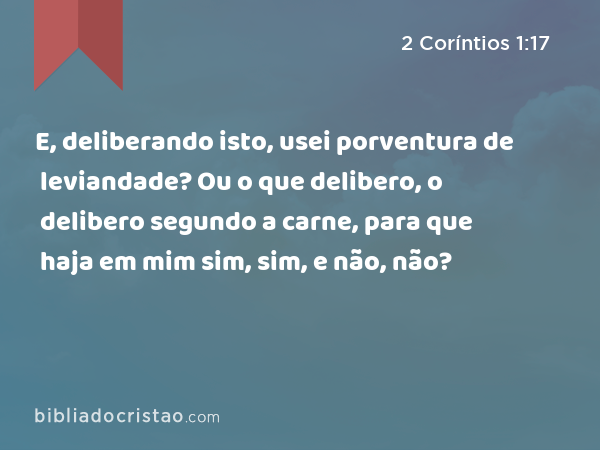 E, deliberando isto, usei porventura de leviandade? Ou o que delibero, o delibero segundo a carne, para que haja em mim sim, sim, e não, não? - 2 Coríntios 1:17