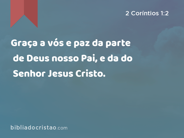 Graça a vós e paz da parte de Deus nosso Pai, e da do Senhor Jesus Cristo. - 2 Coríntios 1:2