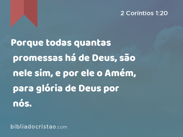 Porque todas quantas promessas há de Deus, são nele sim, e por ele o Amém, para glória de Deus por nós. - 2 Coríntios 1:20