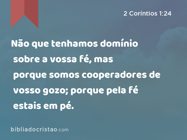 Não que tenhamos domínio sobre a vossa fé, mas porque somos cooperadores de vosso gozo; porque pela fé estais em pé. - 2 Coríntios 1:24