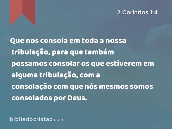 Que nos consola em toda a nossa tribulação, para que também possamos consolar os que estiverem em alguma tribulação, com a consolação com que nós mesmos somos consolados por Deus. - 2 Coríntios 1:4