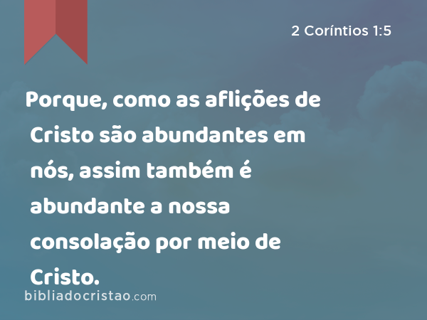 Porque, como as aflições de Cristo são abundantes em nós, assim também é abundante a nossa consolação por meio de Cristo. - 2 Coríntios 1:5