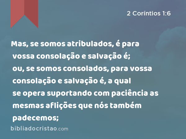 Mas, se somos atribulados, é para vossa consolação e salvação é; ou, se somos consolados, para vossa consolação e salvação é, a qual se opera suportando com paciência as mesmas aflições que nós também padecemos; - 2 Coríntios 1:6