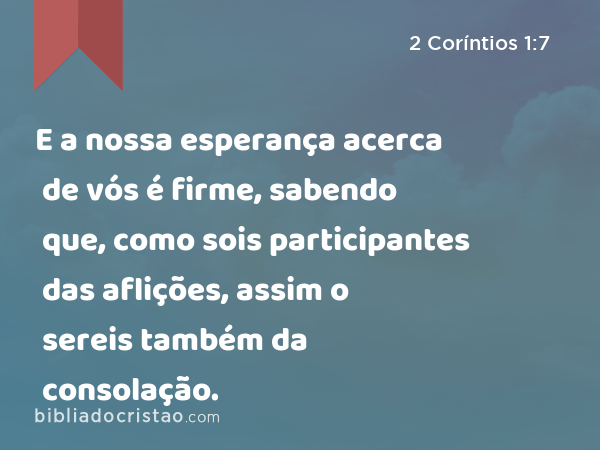 E a nossa esperança acerca de vós é firme, sabendo que, como sois participantes das aflições, assim o sereis também da consolação. - 2 Coríntios 1:7