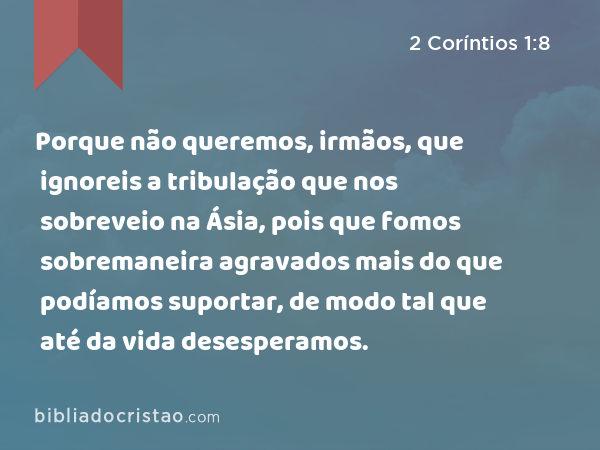 Porque não queremos, irmãos, que ignoreis a tribulação que nos sobreveio na Ásia, pois que fomos sobremaneira agravados mais do que podíamos suportar, de modo tal que até da vida desesperamos. - 2 Coríntios 1:8