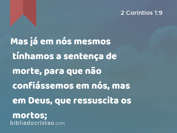 Mas já em nós mesmos tínhamos a sentença de morte, para que não confiássemos em nós, mas em Deus, que ressuscita os mortos; - 2 Coríntios 1:9