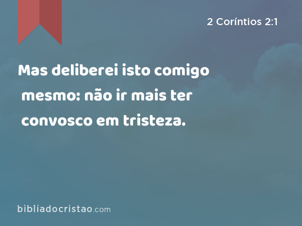 Mas deliberei isto comigo mesmo: não ir mais ter convosco em tristeza. - 2 Coríntios 2:1