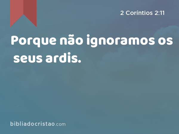 Porque não ignoramos os seus ardis. - 2 Coríntios 2:11