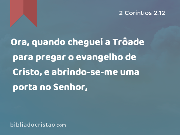 Ora, quando cheguei a Trôade para pregar o evangelho de Cristo, e abrindo-se-me uma porta no Senhor, - 2 Coríntios 2:12