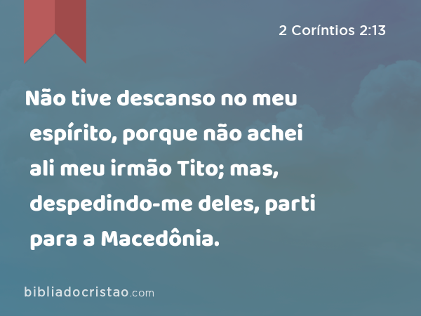 Não tive descanso no meu espírito, porque não achei ali meu irmão Tito; mas, despedindo-me deles, parti para a Macedônia. - 2 Coríntios 2:13