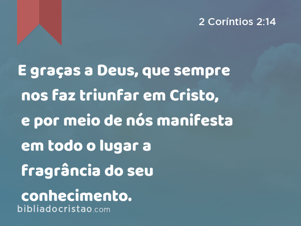 E graças a Deus, que sempre nos faz triunfar em Cristo, e por meio de nós manifesta em todo o lugar a fragrância do seu conhecimento. - 2 Coríntios 2:14