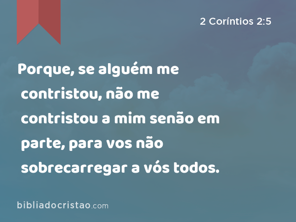 Porque, se alguém me contristou, não me contristou a mim senão em parte, para vos não sobrecarregar a vós todos. - 2 Coríntios 2:5