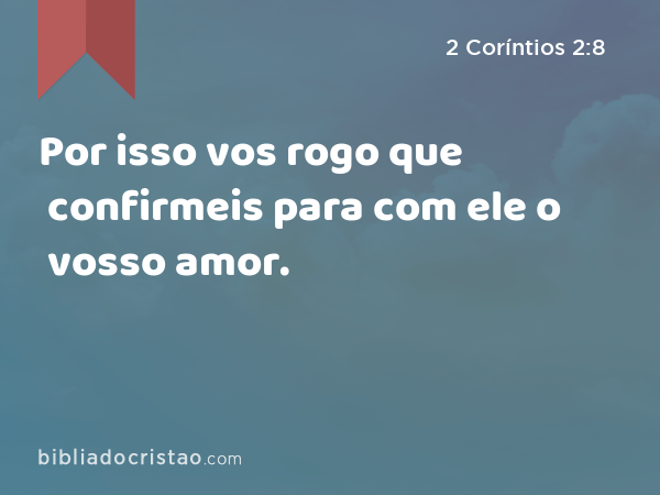 Por isso vos rogo que confirmeis para com ele o vosso amor. - 2 Coríntios 2:8