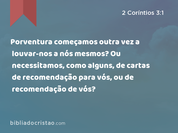 Porventura começamos outra vez a louvar-nos a nós mesmos? Ou necessitamos, como alguns, de cartas de recomendação para vós, ou de recomendação de vós? - 2 Coríntios 3:1