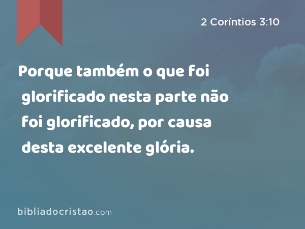 Porque também o que foi glorificado nesta parte não foi glorificado, por causa desta excelente glória. - 2 Coríntios 3:10