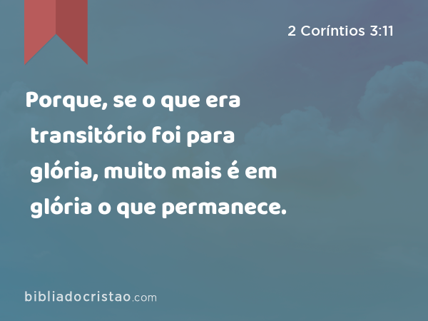 Porque, se o que era transitório foi para glória, muito mais é em glória o que permanece. - 2 Coríntios 3:11