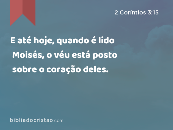 E até hoje, quando é lido Moisés, o véu está posto sobre o coração deles. - 2 Coríntios 3:15