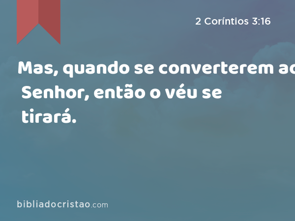 Mas, quando se converterem ao Senhor, então o véu se tirará. - 2 Coríntios 3:16