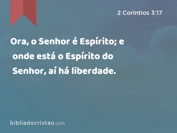 Ora, o Senhor é Espírito; e onde está o Espírito do Senhor, aí há liberdade. - 2 Coríntios 3:17