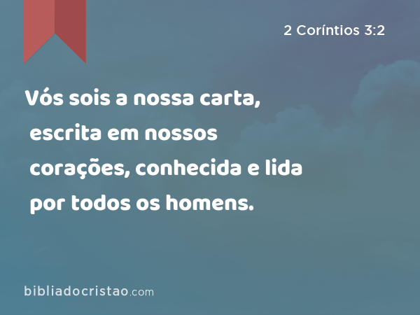 Vós sois a nossa carta, escrita em nossos corações, conhecida e lida por todos os homens. - 2 Coríntios 3:2