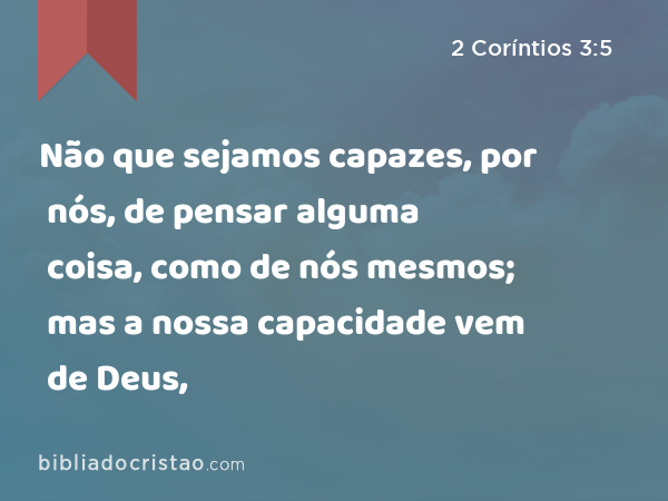 Não que sejamos capazes, por nós, de pensar alguma coisa, como de nós mesmos; mas a nossa capacidade vem de Deus, - 2 Coríntios 3:5