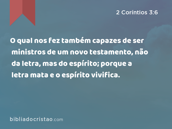 O qual nos fez também capazes de ser ministros de um novo testamento, não da letra, mas do espírito; porque a letra mata e o espírito vivifica. - 2 Coríntios 3:6