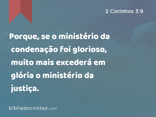 Porque, se o ministério da condenação foi glorioso, muito mais excederá em glória o ministério da justiça. - 2 Coríntios 3:9