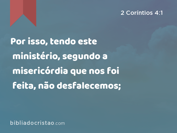 Por isso, tendo este ministério, segundo a misericórdia que nos foi feita, não desfalecemos; - 2 Coríntios 4:1