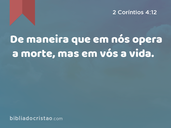 De maneira que em nós opera a morte, mas em vós a vida. - 2 Coríntios 4:12