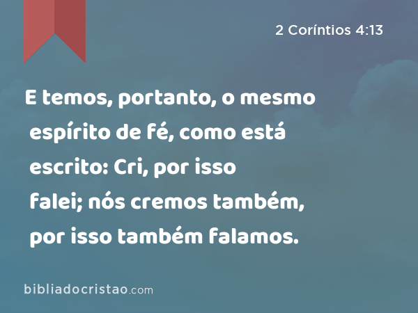 E temos, portanto, o mesmo espírito de fé, como está escrito: Cri, por isso falei; nós cremos também, por isso também falamos. - 2 Coríntios 4:13