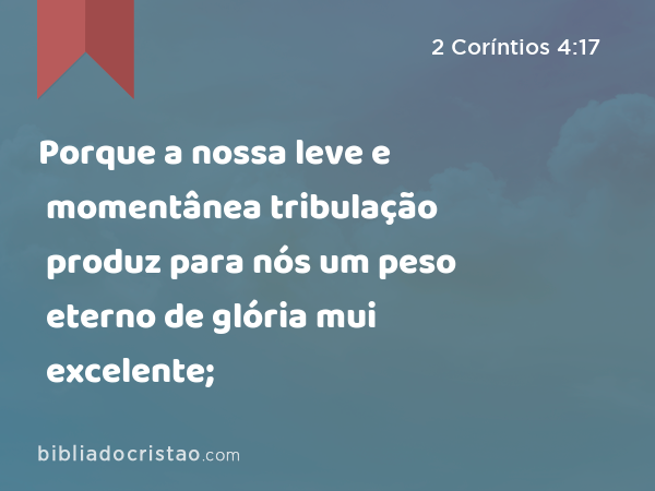 Porque a nossa leve e momentânea tribulação produz para nós um peso eterno de glória mui excelente; - 2 Coríntios 4:17