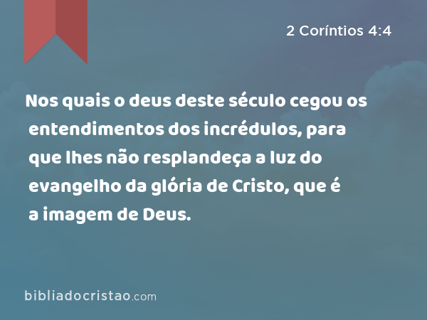 Nos quais o deus deste século cegou os entendimentos dos incrédulos, para que lhes não resplandeça a luz do evangelho da glória de Cristo, que é a imagem de Deus. - 2 Coríntios 4:4